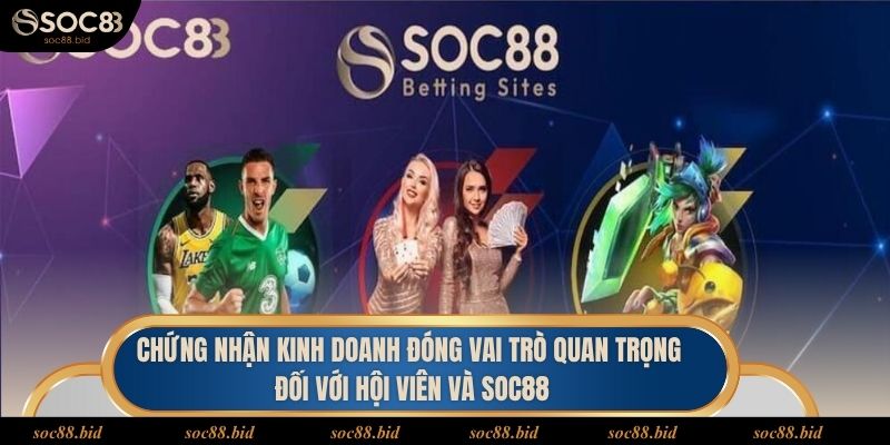 Chứng nhận kinh doanh đóng vai trò quan trọng đối với hội viên và soc88